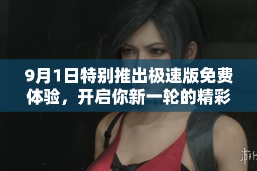 9月1日特别推出极速版免费体验，开启你新一轮的精彩旅程！