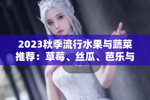 2023秋季流行水果与蔬菜推荐：草莓、丝瓜、芭乐与樱桃
