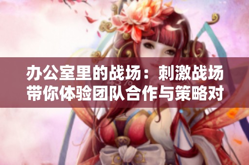 办公室里的战场：刺激战场带你体验团队合作与策略对抗的乐趣