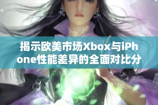 揭示欧美市场Xbox与iPhone性能差异的全面对比分析