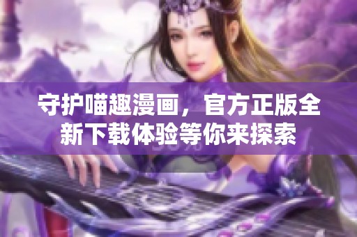 守护喵趣漫画，官方正版全新下载体验等你来探索