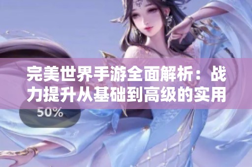 完美世界手游全面解析：战力提升从基础到高级的实用技巧与策略