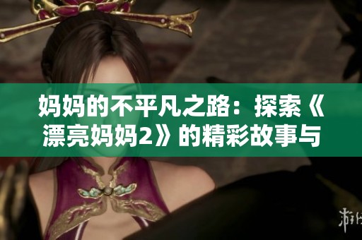 妈妈的不平凡之路：探索《漂亮妈妈2》的精彩故事与情感历程