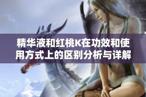 精华液和红桃K在功效和使用方式上的区别分析与详解