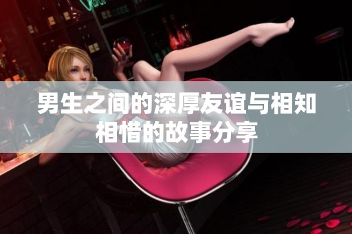 男生之间的深厚友谊与相知相惜的故事分享