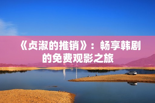 《贞淑的推销》：畅享韩剧的免费观影之旅