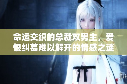 命运交织的总裁双男主，爱恨纠葛难以解开的情感之谜