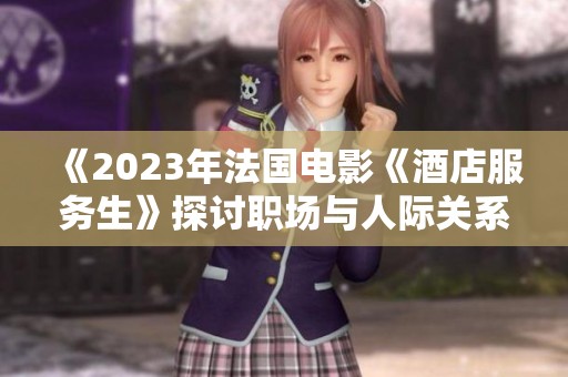 《2023年法国电影《酒店服务生》探讨职场与人际关系的深度之作》