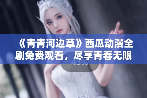 《青青河边草》西瓜动漫全剧免费观看，尽享青春无限魅力