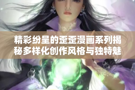 精彩纷呈的歪歪漫画系列揭秘多样化创作风格与独特魅力