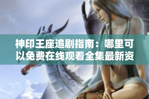 神印王座追剧指南：哪里可以免费在线观看全集最新资源解析