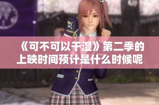 《可不可以干湿》第二季的上映时间预计是什么时候呢？