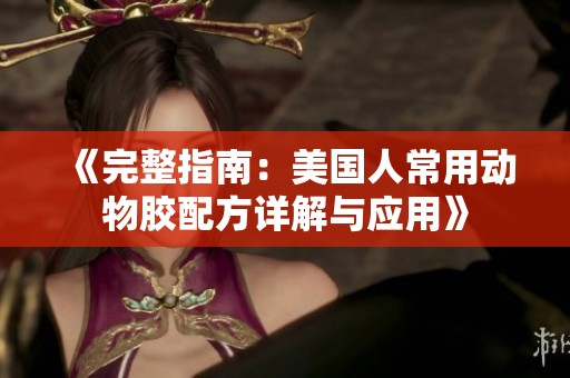 《完整指南：美国人常用动物胶配方详解与应用》