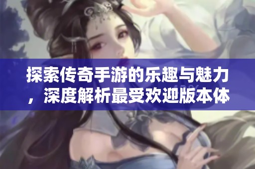 探索传奇手游的乐趣与魅力，深度解析最受欢迎版本体验