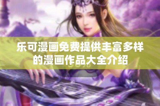 乐可漫画免费提供丰富多样的漫画作品大全介绍