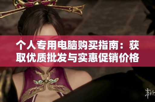 个人专用电脑购买指南：获取优质批发与实惠促销价格信息