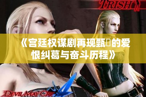 《宫廷权谋剧再现甄嬛的爱恨纠葛与奋斗历程》