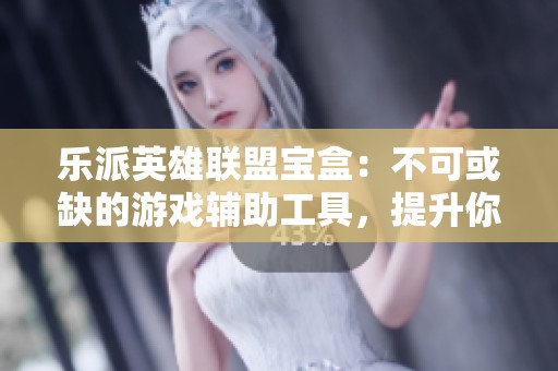 乐派英雄联盟宝盒：不可或缺的游戏辅助工具，提升你的游戏体验