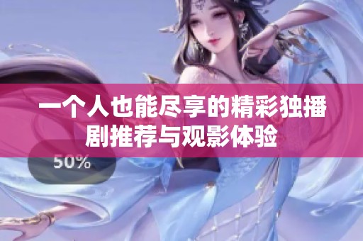 一个人也能尽享的精彩独播剧推荐与观影体验