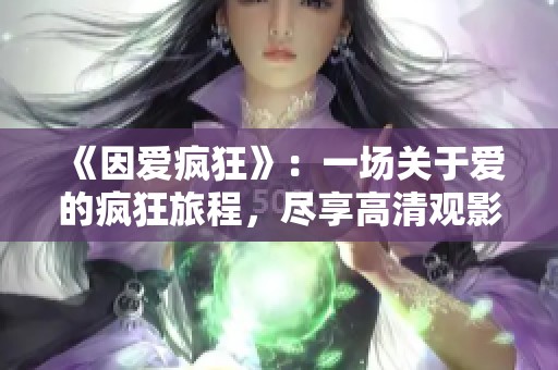 《因爱疯狂》：一场关于爱的疯狂旅程，尽享高清观影体验