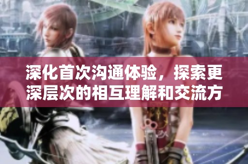 深化首次沟通体验，探索更深层次的相互理解和交流方式