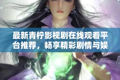 最新青柠影视剧在线观看平台推荐，畅享精彩剧情与娱乐内容