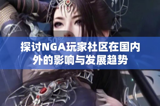 探讨NGA玩家社区在国内外的影响与发展趋势
