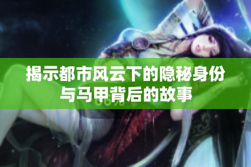 揭示都市风云下的隐秘身份与马甲背后的故事