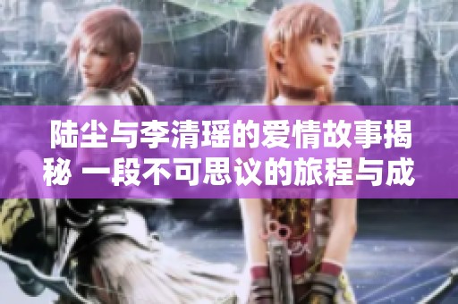 陆尘与李清瑶的爱情故事揭秘 一段不可思议的旅程与成长