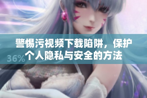 警惕污视频下载陷阱，保护个人隐私与安全的方法