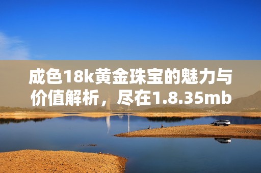 成色18k黄金珠宝的魅力与价值解析，尽在1.8.35mb中