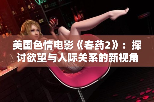 美国色情电影《春药2》：探讨欲望与人际关系的新视角