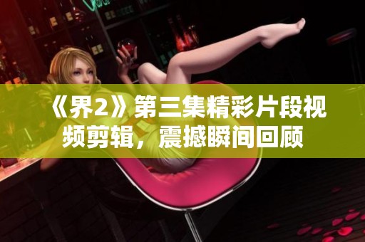 《界2》第三集精彩片段视频剪辑，震撼瞬间回顾