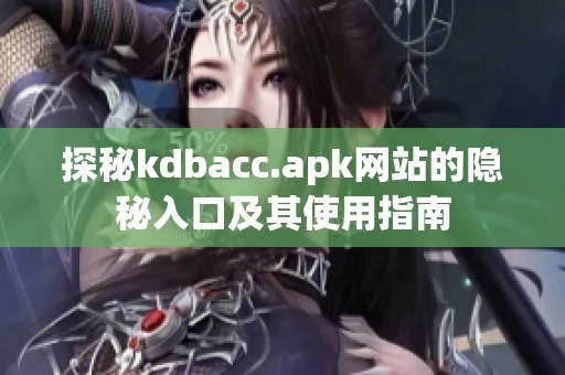 探秘kdbacc.apk网站的隐秘入口及其使用指南