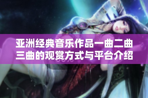 亚洲经典音乐作品一曲二曲三曲的观赏方式与平台介绍