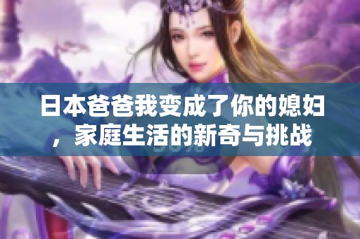日本爸爸我变成了你的媳妇，家庭生活的新奇与挑战