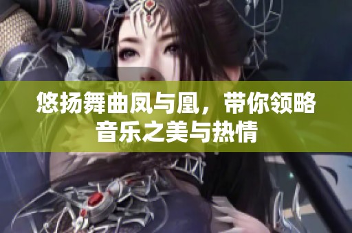悠扬舞曲凤与凰，带你领略音乐之美与热情