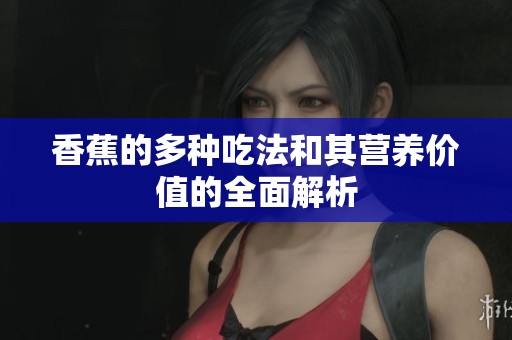 香蕉的多种吃法和其营养价值的全面解析