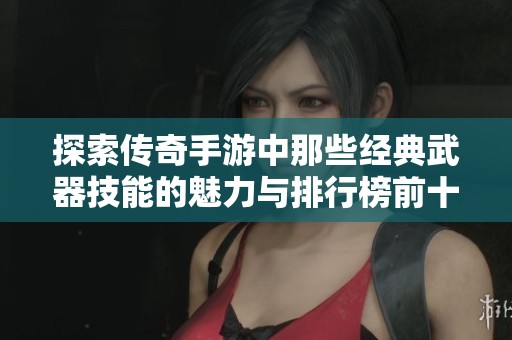 探索传奇手游中那些经典武器技能的魅力与排行榜前十的精彩内容