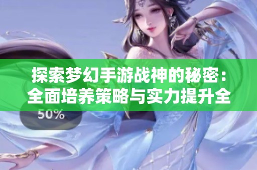 探索梦幻手游战神的秘密：全面培养策略与实力提升全面指南