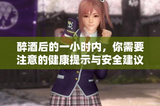 醉酒后的一小时内，你需要注意的健康提示与安全建议