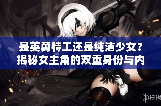 是英勇特工还是纯洁少女？揭秘女主角的双重身份与内心挣扎