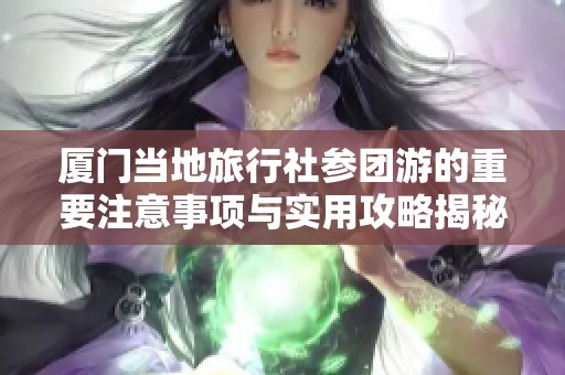 厦门当地旅行社参团游的重要注意事项与实用攻略揭秘