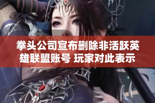 拳头公司宣布删除非活跃英雄联盟账号 玩家对此表示担忧与热议