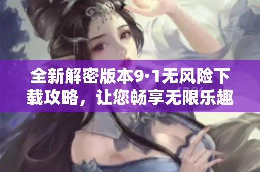 全新解密版本9·1无风险下载攻略，让您畅享无限乐趣