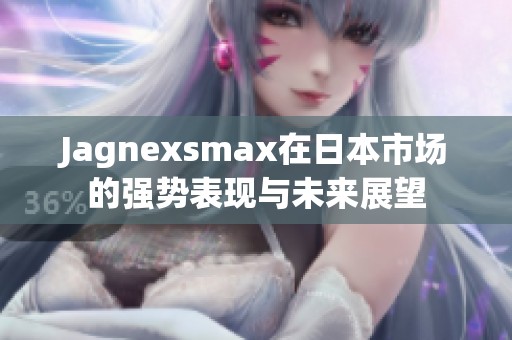 Jagnexsmax在日本市场的强势表现与未来展望