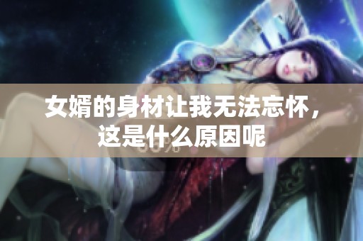 女婿的身材让我无法忘怀，这是什么原因呢