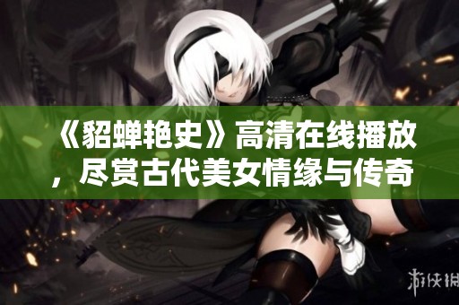《貂蝉艳史》高清在线播放，尽赏古代美女情缘与传奇故事