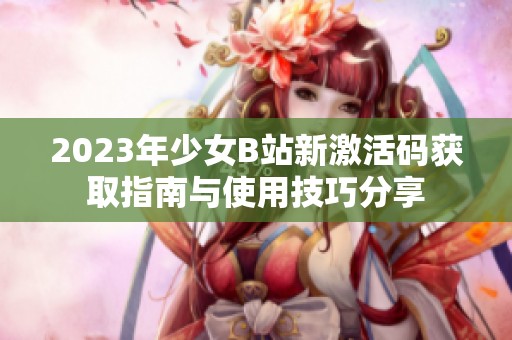 2023年少女B站新激活码获取指南与使用技巧分享