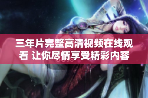 三年片完整高清视频在线观看 让你尽情享受精彩内容